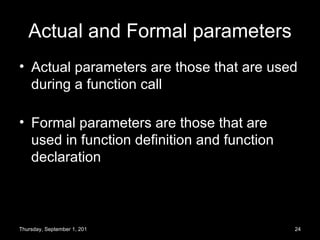 Actual and Formal parameters Actual parameters are those that are used during a function call Formal parameters are those that are used in function definition and function declaration Thursday, September 1, 2011 