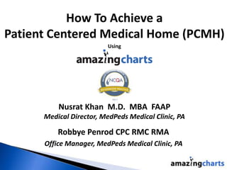 How To Achieve a
Patient Centered Medical Home (PCMH)
Robbye Penrod CPC RMC RMA
Office Manager, MedPeds Medical Clinic, PA
Using
Nusrat Khan M.D. MBA FAAP
Medical Director, MedPeds Medical Clinic, PA
 