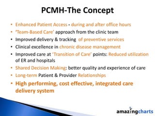 PCMH-The Concept
• Enhanced Patient Access - during and after office hours
• ‘Team-Based Care’ approach from the clinic te...