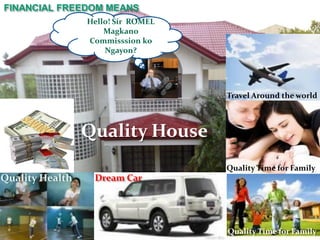FINANCIAL FREEDOM MEANS
                 Hello! Sir ROMEL
                     Magkano
                 Commisssion ko
                     Ngayon?




                                    Travel Around the world



                 Quality House
                                    Quality Time for Family
Quality Health    Dream Car




                                    Quality Time for Family
 