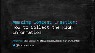 Amazing Content Creation:
How to Collect the RIGHT
Information
Presenter: Matt Secrist,VP of Business Development at BKA Content
@bkacontent.com
 