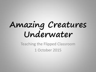 Amazing Creatures
Underwater
Teaching the Flipped Classroom
1 October 2015
 