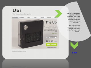 ‫האם התקשורת בבית שלנו‬
    ‫עלולה להשתנות מקצה‬
‫לקצה - הבית החכם שינוהל‬
   ‫באמצעות קופסא קטנטנה‬
   ‫ויהפוך את כל האובייקטים‬
    ‫בביתנו לאינטראקטיביים‬
            ‫."ו"שוקקי חיים‬

     ‫תסתכלו על הסרט הבא‬
 ‫ותחליטו מהי התרשמותכם:‬
   ‫האם זה מגניב או מפחיד‬
  ‫לגמרי . אני עדיין לא סגורה‬
                  ‫...על עצמי‬




           ‫‪Link‬‬
 