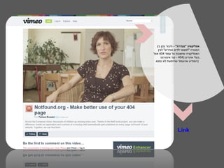 ‫אפליקציה "נעדרת" - חיבור נכון בין‬
   ‫המטרה "למצוא ילדים נעדרים" לבין‬
‫האפליקציה שיושבת על עמוד 404 אצל‬
      ‫בעלי אתרים )404 - קוד אינטרנט‬
 ‫)המודיע שהעמוד שחיפשת לא נמצא‬




                  ‫‪Link‬‬
 