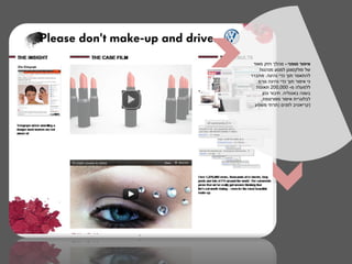 ‫איפור סופני - מהלך חזק מאוד‬
    ‫של פולקסווגן למנוע מנהגות‬
‫להתאפר תוך כדי נהיגה. מתברר‬
   ‫כי איפור תוך כדי נהיגה גורם‬
  ‫ללמעלה מ- 000,002 תאונות‬
      ‫בשנה באנגליה. חיבור נכון‬
     ‫לבלוגרית איפור מפורסמת,‬
  ‫)קריאטיב לפנים )תרתי משמע‬
 