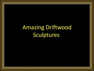 Amazing Driftwood
Sculptures
 