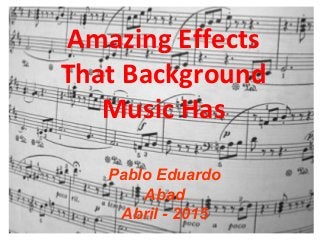 Amazing Effects
That Background
Music Has
Pablo Eduardo
Abad
Abril - 2015
 