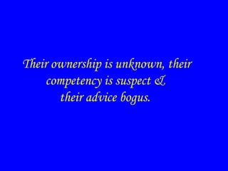 Their ownership is unknown, their
competency is suspect &
their advice bogus.
 