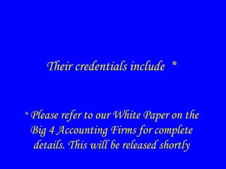 Their credentials include *
* Please refer to our White Paper on the
Big 4 Accounting Firms for complete
details. This will be released shortly
 