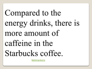 Compared to the
energy drinks, there is
more amount of
caffeine in the
Starbucks coffee.
Netmarkers
 