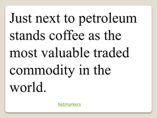 Just next to petroleum
stands coffee as the
most valuable traded
commodity in the
world.
Netmarkers
 