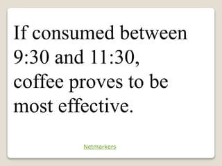 If consumed between
9:30 and 11:30,
coffee proves to be
most effective.
Netmarkers
 