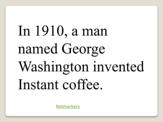 In 1910, a man
named George
Washington invented
Instant coffee.
Netmarkers
 