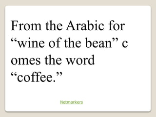 From the Arabic for
“wine of the bean” c
omes the word
“coffee.”
Netmarkers
 