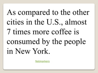 As compared to the other
cities in the U.S., almost
7 times more coffee is
consumed by the people
in New York.
Netmarkers
 