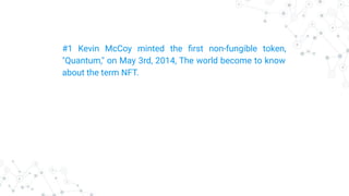 #1 Kevin McCoy minted the ﬁrst non-fungible token,
"Quantum," on May 3rd, 2014, The world become to know
about the term NFT.
 