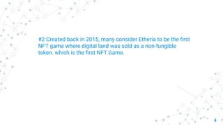 3
#2 Created back in 2015, many consider Etheria to be the ﬁrst
NFT game where digital land was sold as a non-fungible
token. which is the ﬁrst NFT Game.
 