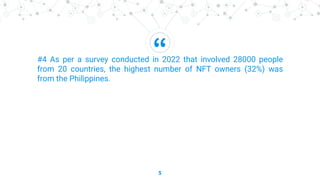 “
5
#4 As per a survey conducted in 2022 that involved 28000 people
from 20 countries, the highest number of NFT owners (32%) was
from the Philippines.
 