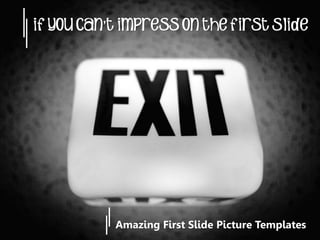If you can’t impress on the First Slide




           Amazing First Slide Picture Templates
 