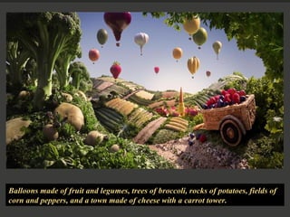 Balloons made of fruit and legumes, trees of broccoli, rocks of potatoes, fields of corn and peppers, and a town made of cheese with a carrot tower. 