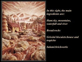 In this sight, the main ingredients are: Ham:sky, mountains, waterfall and river Bread:rocks Grissini biscuiets:house and trapiche Salami:brickworks 