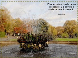 El amor mira a través de un
telescopio, y la envidia a
través de un microscopio.
Anónimo

 