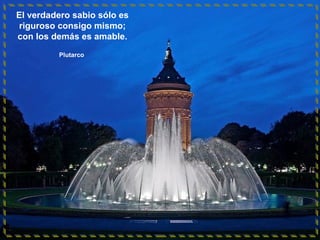 El verdadero sabio sólo es
riguroso consigo mismo;
con los demás es amable.
Plutarco

 