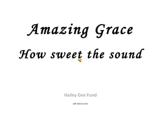 How sweet the sound Hailey Gee Fund Amazing Grace Left click to cont. 