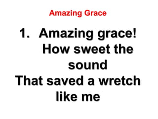 Amazing Grace
1. Amazing grace!
How sweet the
sound
That saved a wretch
like me
 