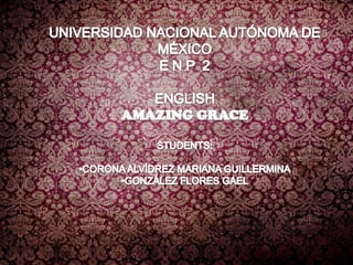 UNIVERSIDAD NACIONAL AUTÓNOMA DE MÉXICO E N P  2 ENGLISH AMAZING GRACE STUDENTS: •CORONA ALVÍDREZ MARIANA GUILLERMINA •GONZÁLEZ FLORES GAEL 