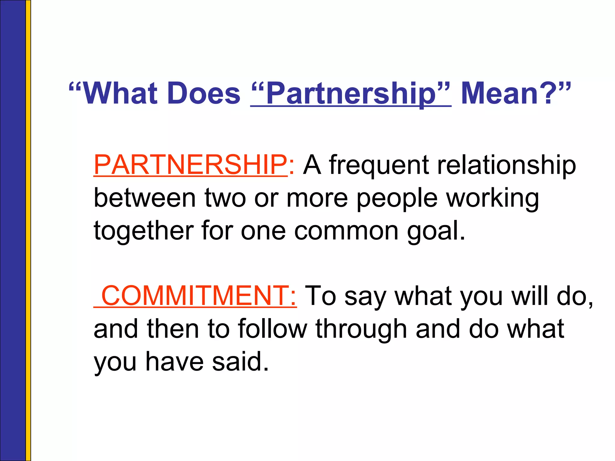“What Does “Partnership” Mean?”
PARTNERSHIP: A frequent relationship
between two or more people working
together for one common goal.
COMMITMENT: To say what you will do,
and then to follow through and do what
you have said.
 