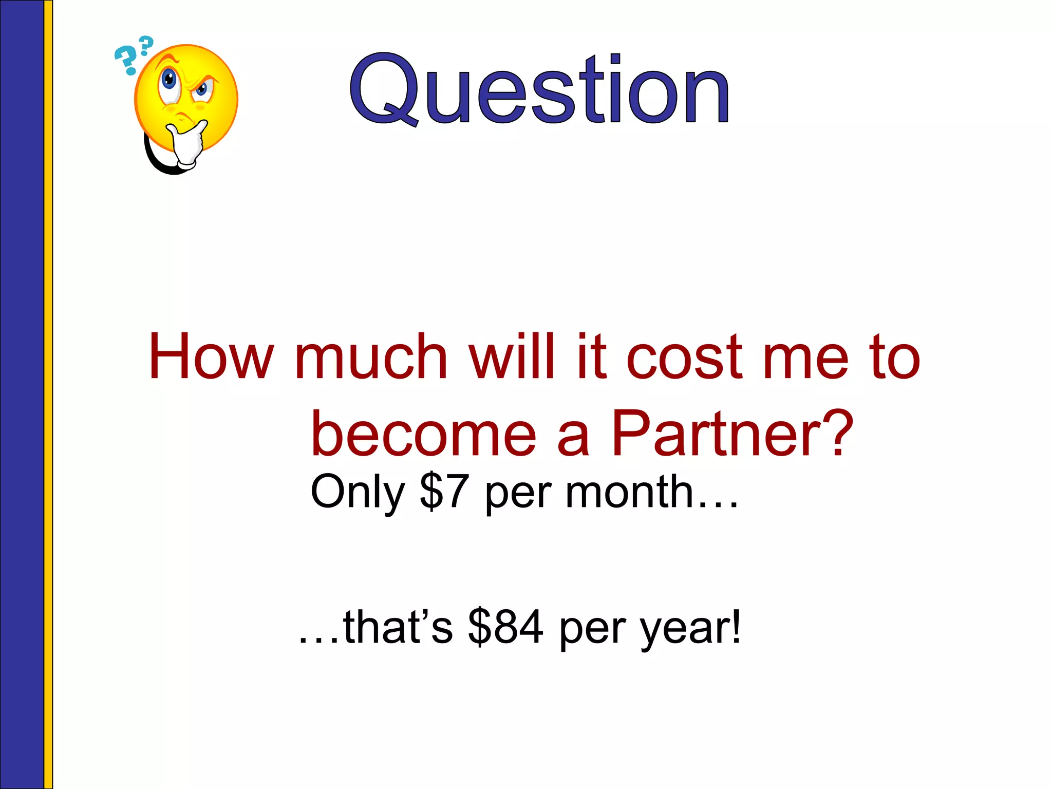 How much will it cost me to
become a Partner?
Only $7 per month…
…that’s $84 per year!
 