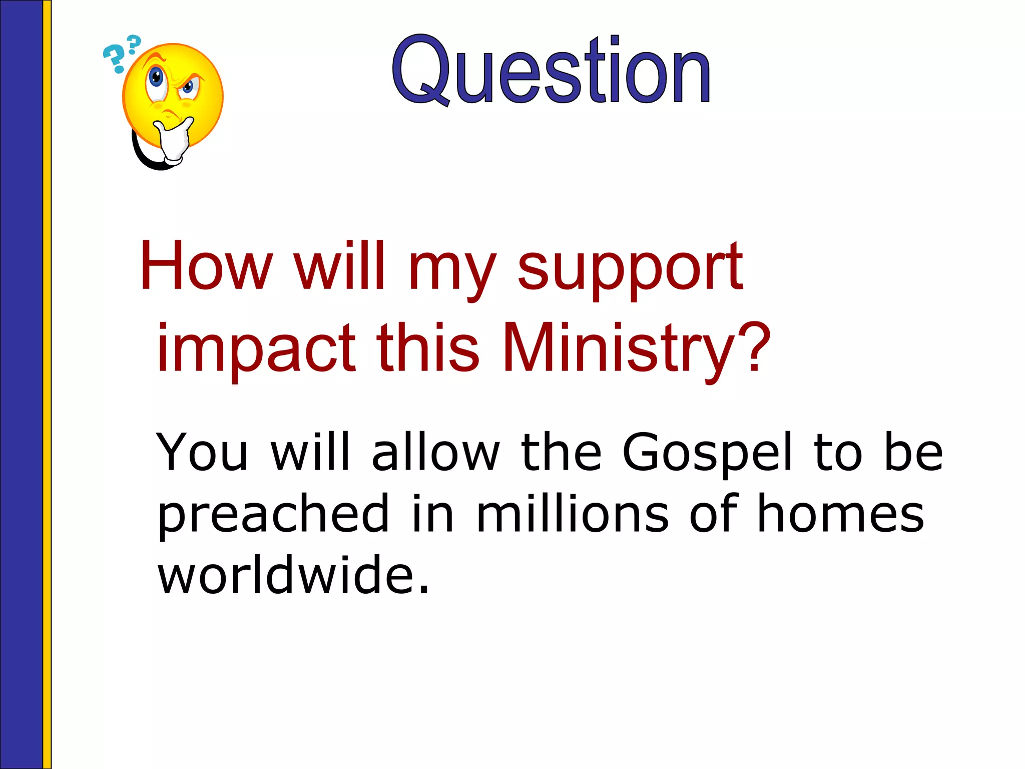 How will my support
impact this Ministry?
You will allow the Gospel to be
preached in millions of homes
worldwide.
 