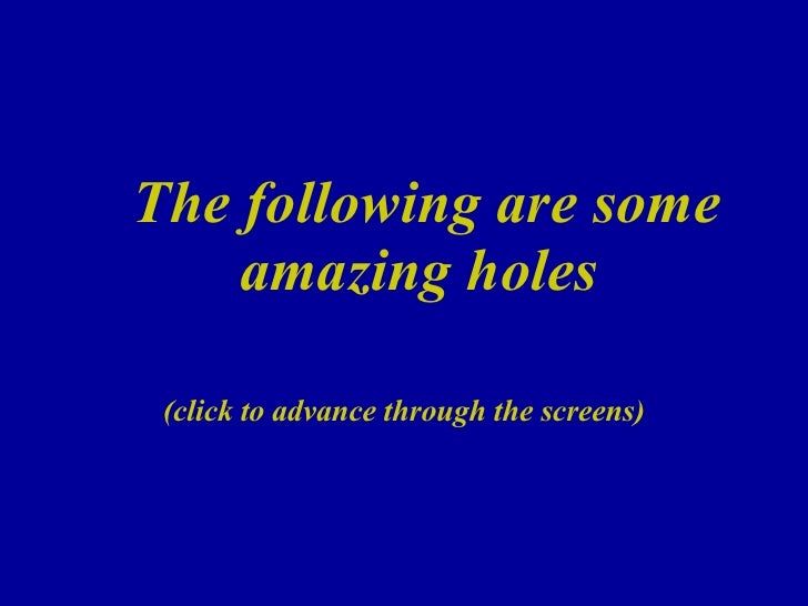 <ul><li>The following are some amazing holes </li></ul><ul><li>(click to advance through the screens) </li></ul>