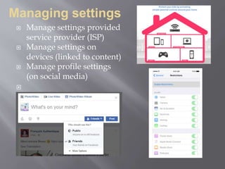 Managing settings
 Manage settings provided
service provider (ISP)
 Manage settings on
devices (linked to content)
 Manage profile settings
(on social media)

 