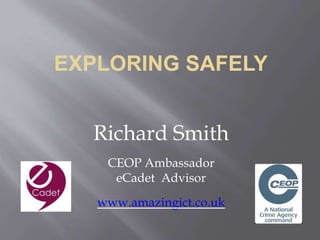 EXPLORING SAFELY
Richard Smith
CEOP Ambassador
eCadet Advisor
www.amazingict.co.uk
 