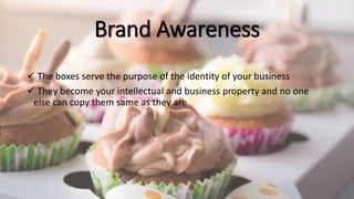 Brand Awareness
 The boxes serve the purpose of the identity of your business
 They become your intellectual and business property and no one
else can copy them same as they are
 