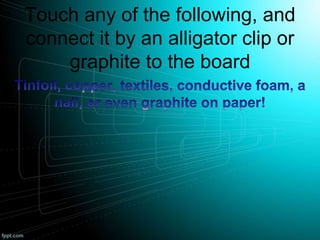 Touch any of the following, and
connect it by an alligator clip or
graphite to the board