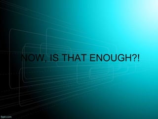 NOW, IS THAT ENOUGH?!