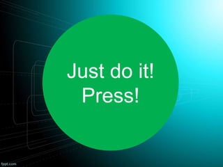 Just do it!
Press!