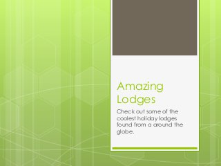 Amazing
Lodges
Check out some of the
coolest holiday lodges
found from a around the
globe.
 