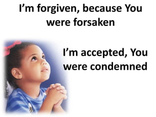 I’m forgiven, because You
      were forsaken

        I’m accepted, You
        were condemned
 