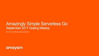 Amazingly Simple Serverless Go
September 2017 Golang Meetup
Yun Zhi Lin, Microservices Architect
 