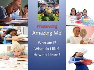 “Amazing Me”
Who am I?
What do I like?
How do I learn?
 