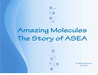 Amazing Molecules
The Story of ASEA


              By ASEA Independent
                   Associate



                                    1
 