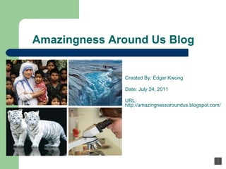 Amazingness Around Us Blog Created By: Edgar Kwong Date: July 24, 2011 URL: http://amazingnessaroundus.blogspot.com/ 
