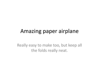 Amazing paper airplane

Really easy to make too, but keep all
        the folds really neat.
 