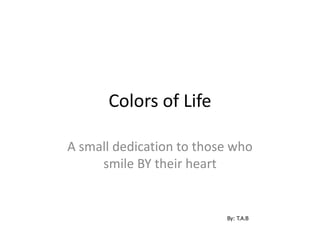 Colors of Life
A small dedication to those who
smile BY their heart
By: T.A.B
 