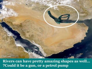 Rivers can have pretty amazing shapes as well… 
?Could it be a gun, or a petrol pump 
 