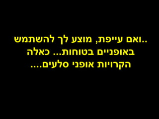 ‫..ואם עייפת, מוצע לך להשתמש‬
  ‫באופניים בטוחות... כאלה‬
   ‫הקרויות אופני סלעים....‬
 